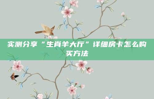 实测分享“生肖羊大厅”详细房卡怎么购买方法