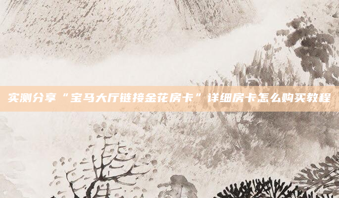 实测分享“宝马大厅链接金花房卡”详细房卡怎么购买教程