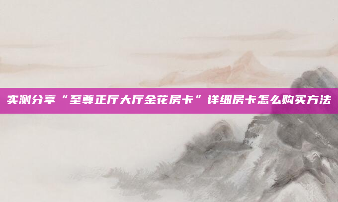 实测分享“至尊正厅大厅金花房卡”详细房卡怎么购买方法