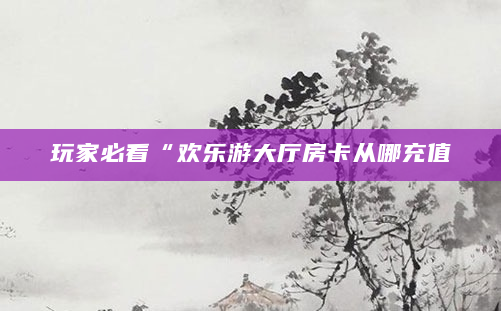 玩家必看“欢乐游大厅房卡从哪充值