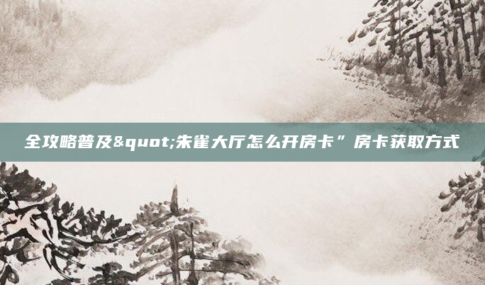 全攻略普及"朱雀大厅怎么开房卡”房卡获取方式