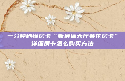 一分钟秒懂房卡“新逍遥大厅金花房卡”详细房卡怎么购买方法