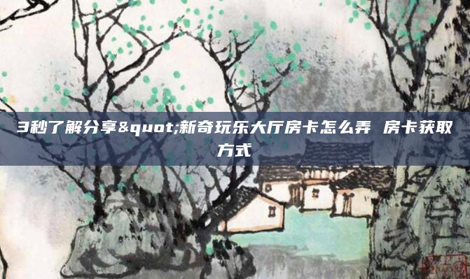 3秒了解分享"新奇玩乐大厅房卡怎么弄 房卡获取方式