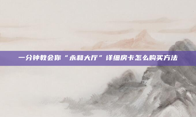 一分钟教会你“永和大厅”详细房卡怎么购买方法