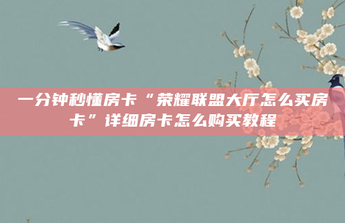 一分钟秒懂房卡“荣耀联盟大厅怎么买房卡”详细房卡怎么购买教程