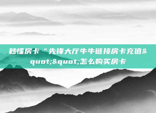 秒懂房卡“先锋大厅牛牛链接房卡充值""怎么购买房卡