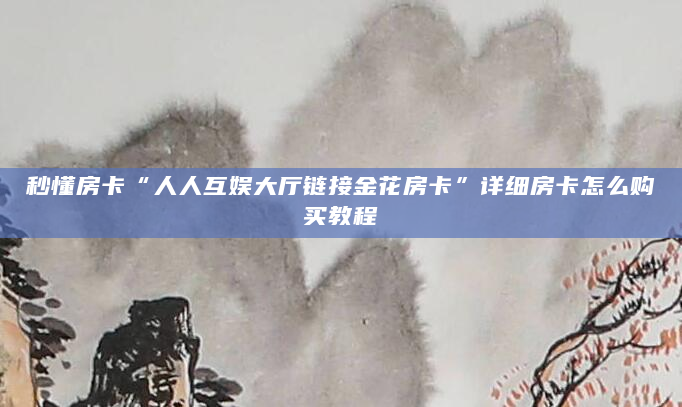 秒懂房卡“人人互娱大厅链接金花房卡”详细房卡怎么购买教程