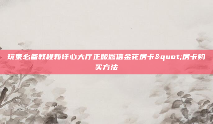 玩家必备教程新详心大厅正版微信金花房卡"房卡购买方法