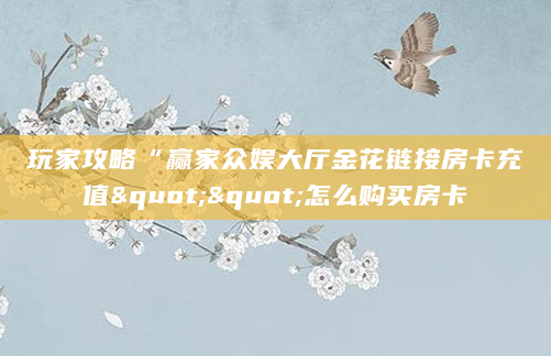 玩家攻略“赢家众娱大厅金花链接房卡充值""怎么购买房卡