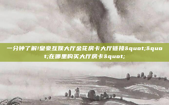 一分钟了解!皇豪互娱大厅金花房卡大厅链接""在哪里购买大厅房卡"