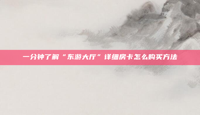 一分钟了解“东游大厅”详细房卡怎么购买方法