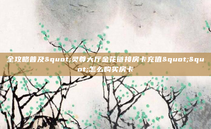 全攻略普及"灵尊大厅金花链接房卡充值""怎么购买房卡