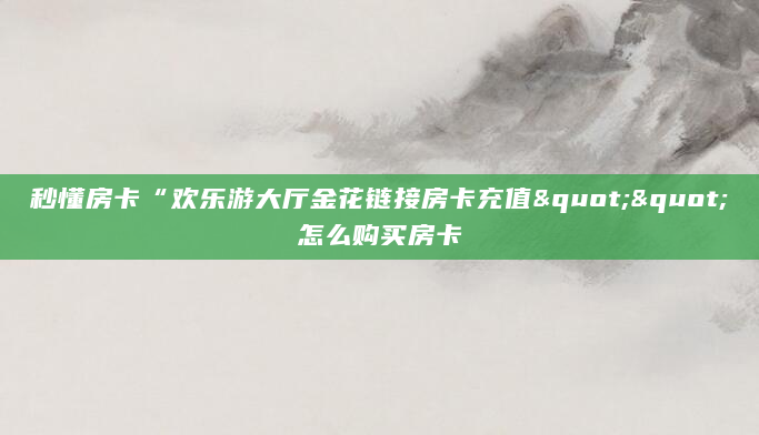 秒懂房卡“欢乐游大厅金花链接房卡充值""怎么购买房卡