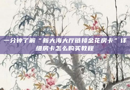 一分钟了解“新大海大厅链接金花房卡”详细房卡怎么购买教程