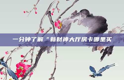 一分钟了解“新财神大厅房卡哪里买