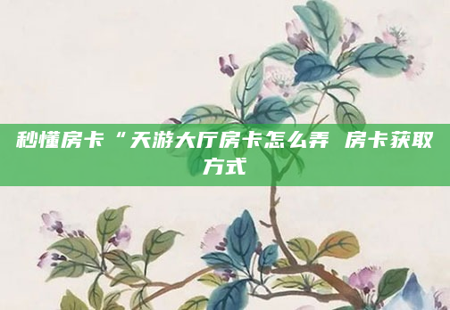 秒懂房卡“天游大厅房卡怎么弄 房卡获取方式