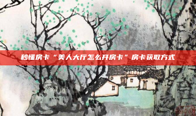 秒懂房卡“美人大厅怎么开房卡”房卡获取方式