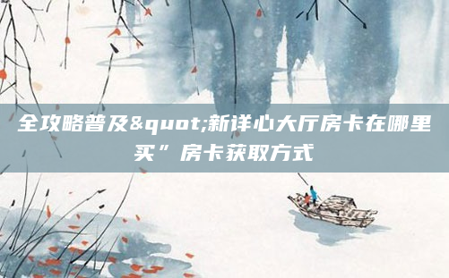 全攻略普及"新详心大厅房卡在哪里买”房卡获取方式