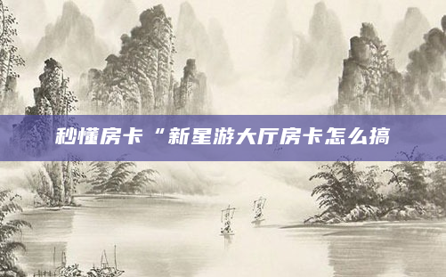 秒懂房卡“新星游大厅房卡怎么搞
