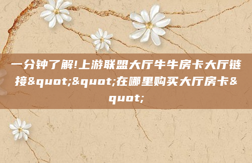 一分钟了解!上游联盟大厅牛牛房卡大厅链接""在哪里购买大厅房卡"