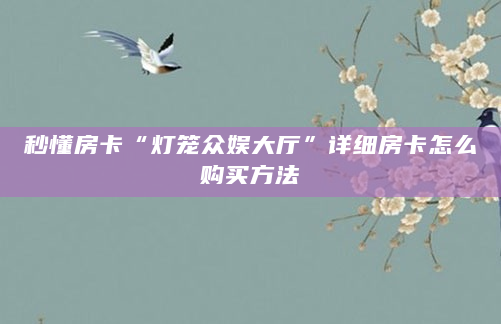 秒懂房卡“灯笼众娱大厅”详细房卡怎么购买方法