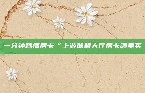 一分钟秒懂房卡“上游联盟大厅房卡哪里买