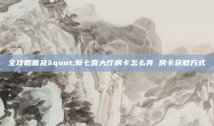 全攻略普及"新七喜大厅房卡怎么弄 房卡获取方式
