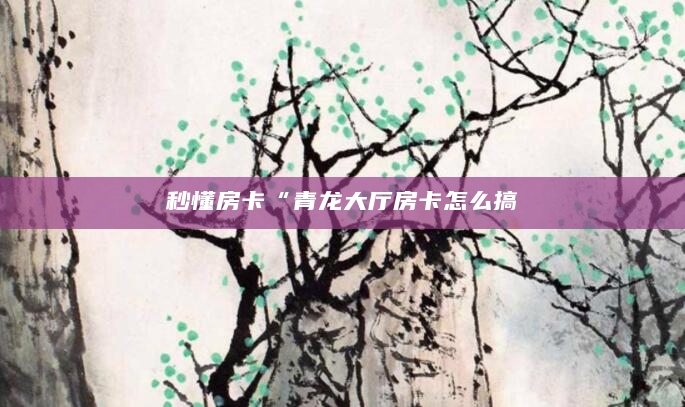 秒懂房卡“青龙大厅房卡怎么搞