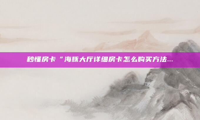 秒懂房卡“海豚大厅详细房卡怎么购买方法...