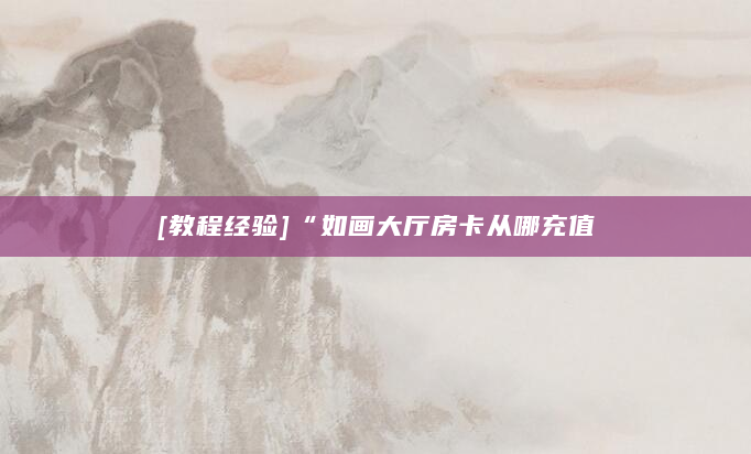 [教程经验]“如画大厅房卡从哪充值