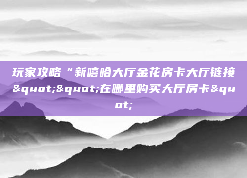 玩家攻略“新嘻哈大厅金花房卡大厅链接""在哪里购买大厅房卡"
