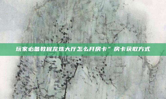 玩家必备教程龙珠大厅怎么开房卡”房卡获取方式
