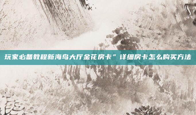 玩家必备教程新海鸟大厅金花房卡”详细房卡怎么购买方法