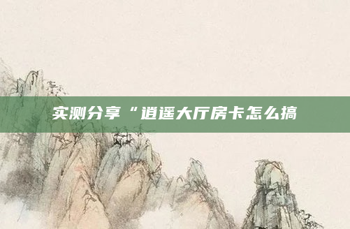 实测分享“逍遥大厅房卡怎么搞