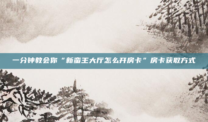 一分钟教会你“新蛮王大厅怎么开房卡”房卡获取方式