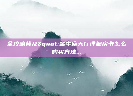 全攻略普及"金牛座大厅详细房卡怎么购买方法...