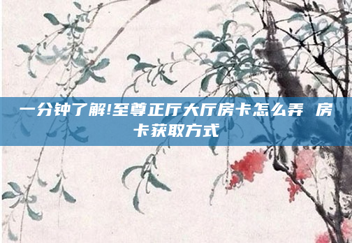 一分钟了解!至尊正厅大厅房卡怎么弄 房卡获取方式