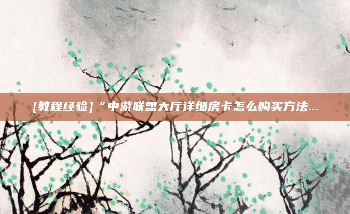 [教程经验]“中游联盟大厅详细房卡怎么购买方法...