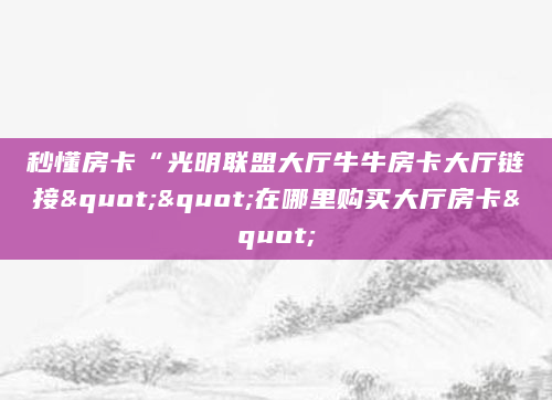 秒懂房卡“光明联盟大厅牛牛房卡大厅链接""在哪里购买大厅房卡"