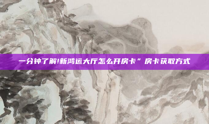 一分钟了解!新鸿运大厅怎么开房卡”房卡获取方式