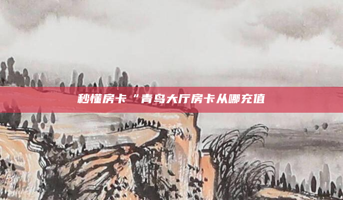 秒懂房卡“青鸟大厅房卡从哪充值