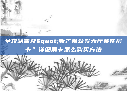 全攻略普及"新芒果众娱大厅金花房卡”详细房卡怎么购买方法