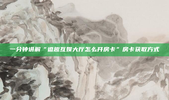 一分钟讲解“逗趣互娱大厅怎么开房卡”房卡获取方式