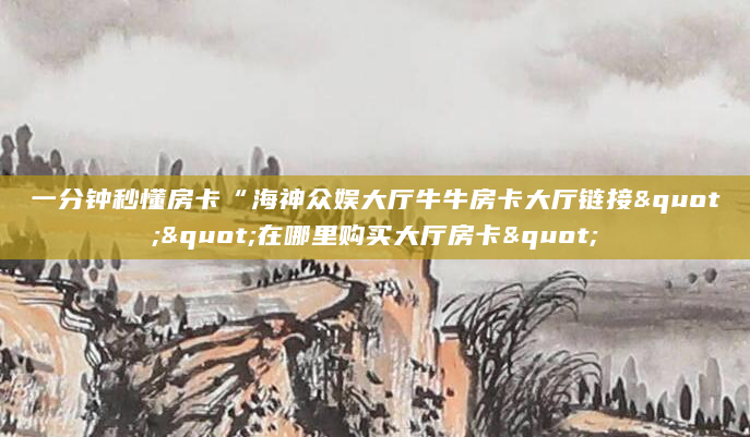 一分钟秒懂房卡“海神众娱大厅牛牛房卡大厅链接""在哪里购买大厅房卡"