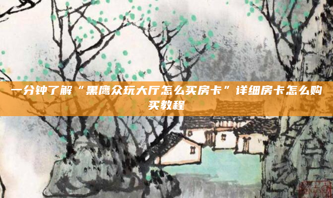 一分钟了解“黑鹰众玩大厅怎么买房卡”详细房卡怎么购买教程