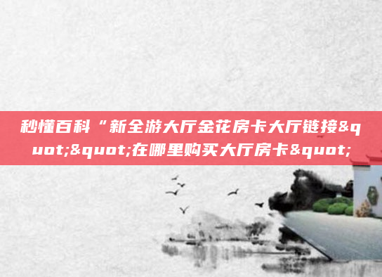 秒懂百科“新全游大厅金花房卡大厅链接""在哪里购买大厅房卡"