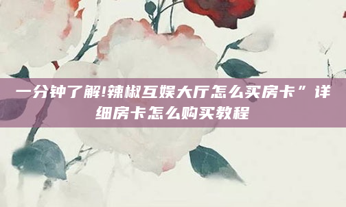 一分钟了解!辣椒互娱大厅怎么买房卡”详细房卡怎么购买教程