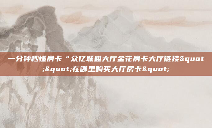 一分钟秒懂房卡“众亿联盟大厅金花房卡大厅链接""在哪里购买大厅房卡"