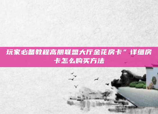 玩家必备教程高朋联盟大厅金花房卡”详细房卡怎么购买方法