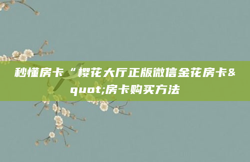 秒懂房卡“樱花大厅正版微信金花房卡"房卡购买方法
